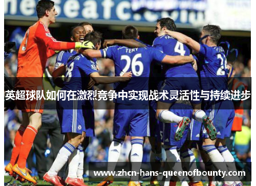 英超球队如何在激烈竞争中实现战术灵活性与持续进步 英超球队如何在激烈竞争中实现战术灵活性与持续进步