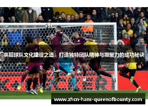 英超球队文化建设之道：打造独特团队精神与凝聚力的成功秘诀