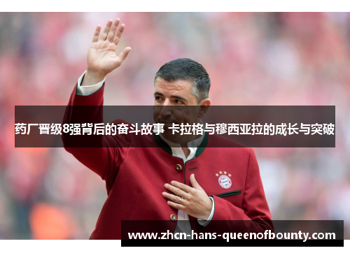 药厂晋级8强背后的奋斗故事 卡拉格与穆西亚拉的成长与突破 药厂晋级8强背后的奋斗故事 卡拉格与穆西亚拉的成长与突破