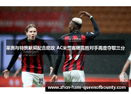 莱奥与特奥默契配合助攻 AC米兰客场完胜对手再度夺取三分