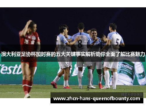 澳大利亚足协杯加时赛的五大关键事实解析助你全面了解比赛魅力 澳大利亚足协杯加时赛的五大关键事实解析助你全面了解比赛魅力