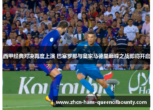 西甲经典对决再度上演 巴塞罗那与皇家马德里巅峰之战即将开启