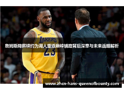 詹姆斯降薪续约为湖人重返巅峰铺路背后深意与未来战略解析