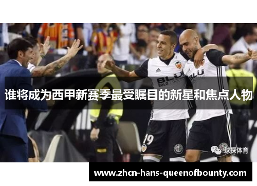 谁将成为西甲新赛季最受瞩目的新星和焦点人物