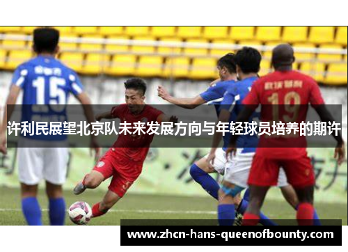 许利民展望北京队未来发展方向与年轻球员培养的期许