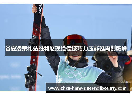 谷爱凌崇礼站胜利展现绝佳技巧力压群雄再创巅峰