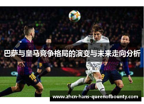 巴萨与皇马竞争格局的演变与未来走向分析