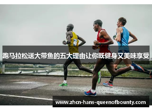 跑马拉松送大带鱼的五大理由让你既健身又美味享受