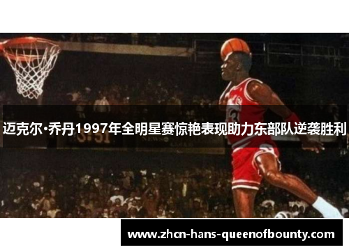 迈克尔·乔丹1997年全明星赛惊艳表现助力东部队逆袭胜利