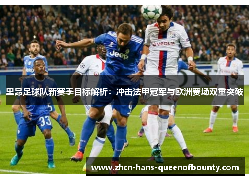里昂足球队新赛季目标解析：冲击法甲冠军与欧洲赛场双重突破