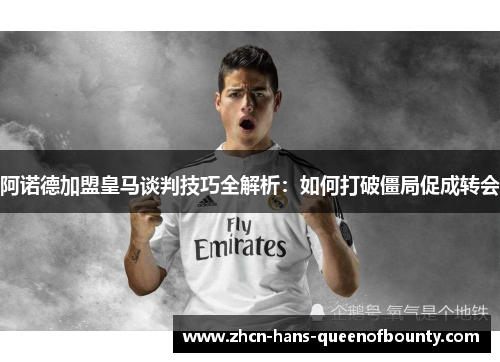 阿诺德加盟皇马谈判技巧全解析:如何打破僵局促成转会 阿诺德加盟皇马谈判技巧全解析:如何打破僵局促成转会