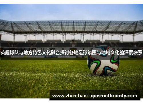 英超球队与地方特色文化融合探讨各地足球氛围与地域文化的深度联系