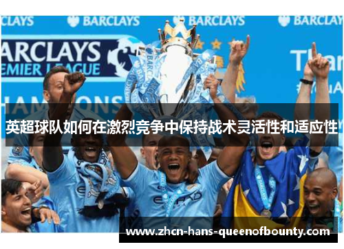 英超球队如何在激烈竞争中保持战术灵活性和适应性 英超球队如何在激烈竞争中保持战术灵活性和适应性