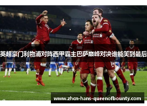 英超豪门利物浦对阵西甲霸主巴萨巅峰对决谁能笑到最后