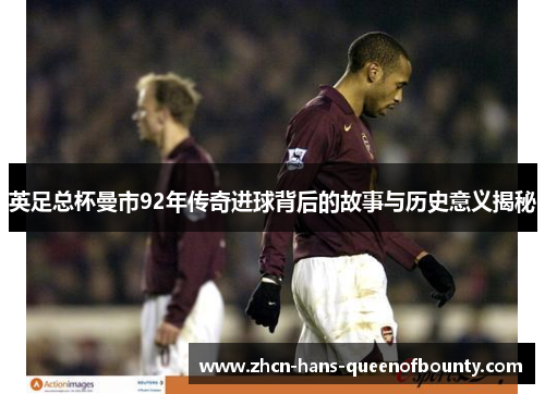 英足总杯曼市92年传奇进球背后的故事与历史意义揭秘 英足总杯曼市92年传奇进球背后的故事与历史意义揭秘