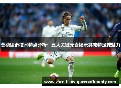 莫德里奇技术特点分析：五大关键元素揭示其独特足球魅力