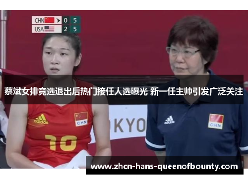 蔡斌女排竞选退出后热门接任人选曝光 新一任主帅引发广泛关注