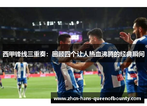 西甲锋线三重奏：回顾四个让人热血沸腾的经典瞬间