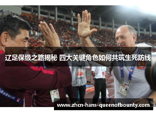 辽足保级之路揭秘 四大关键角色如何共筑生死防线