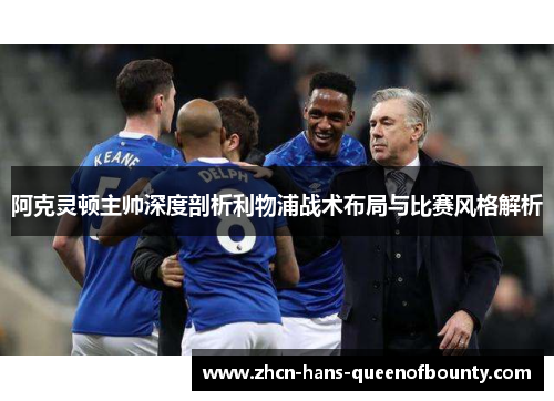 阿克灵顿主帅深度剖析利物浦战术布局与比赛风格解析