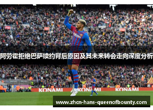 阿劳霍拒绝巴萨续约背后原因及其未来转会走向深度分析