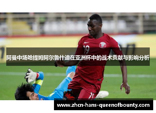 阿曼中场哈提姆阿尔鲁什迪在亚洲杯中的战术贡献与影响分析