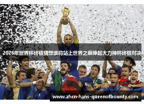 2026年世界杯终极猜想谁将站上世界之巅捧起大力神杯终极对决