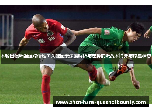 本轮世俱杯强强对话胜负关键因素深度解析与走势前瞻战术博弈与球星状态