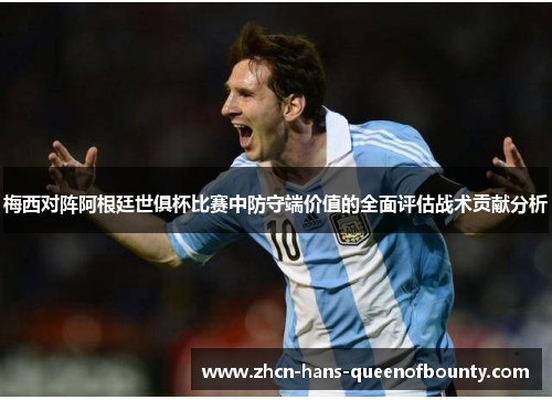 梅西对阵阿根廷世俱杯比赛中防守端价值的全面评估战术贡献分析