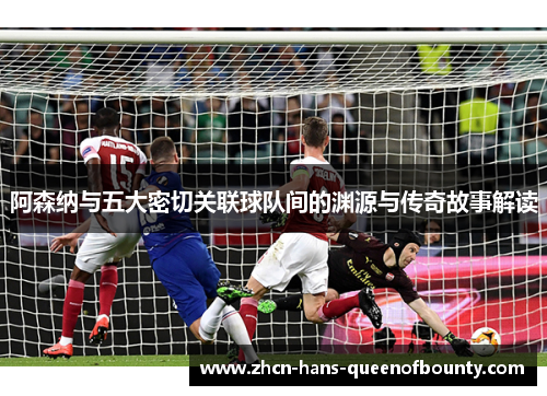 阿森纳与五大密切关联球队间的渊源与传奇故事解读