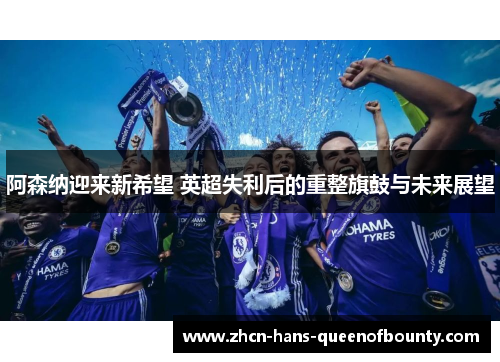 阿森纳迎来新希望 英超失利后的重整旗鼓与未来展望 阿森纳迎来新希望 英超失利后的重整旗鼓与未来展望