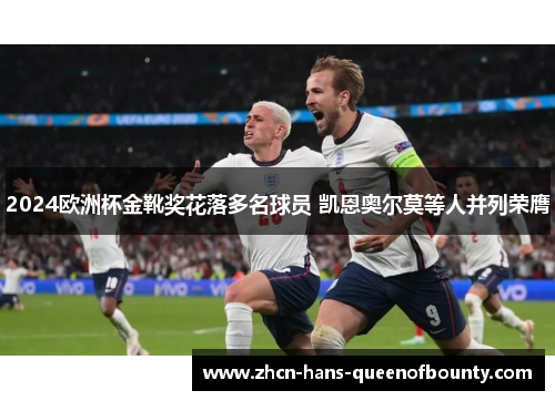 2024欧洲杯金靴奖花落多名球员 凯恩奥尔莫等人并列荣膺 2024欧洲杯金靴奖花落多名球员 凯恩奥尔莫等人并列荣膺