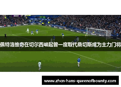 佩特洛维奇在切尔西崛起曾一度取代桑切斯成为主力门将 佩特洛维奇在切尔西崛起曾一度取代桑切斯成为主力门将