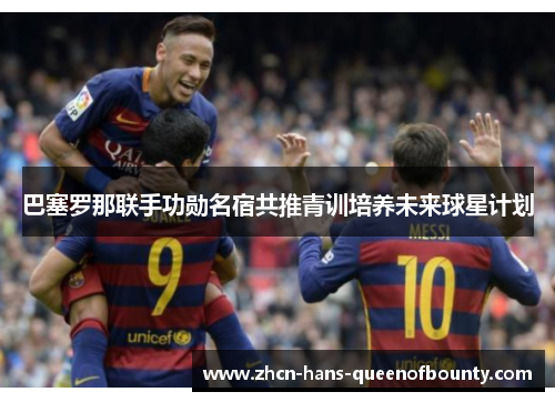 巴塞罗那联手功勋名宿共推青训培养未来球星计划