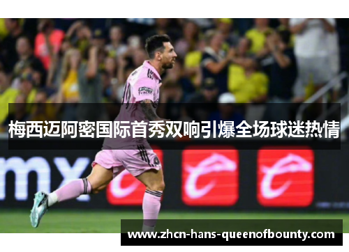 梅西迈阿密国际首秀双响引爆全场球迷热情 梅西迈阿密国际首秀双响引爆全场球迷热情