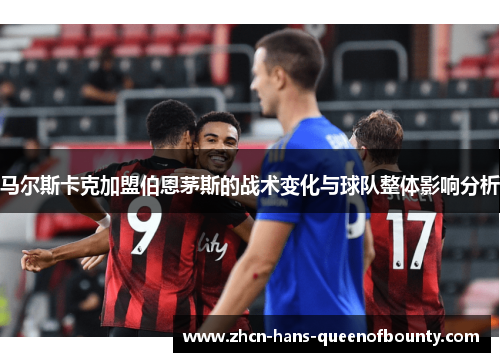 马尔斯卡克加盟伯恩茅斯的战术变化与球队整体影响分析