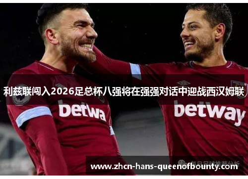 利兹联闯入2026足总杯八强将在强强对话中迎战西汉姆联
