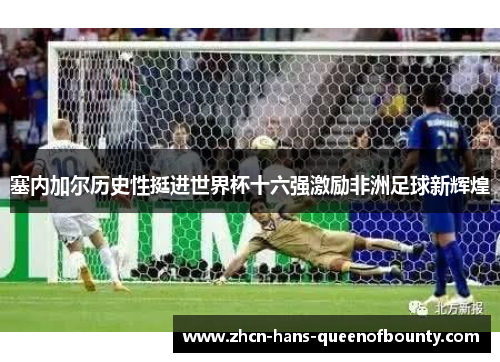 塞内加尔历史性挺进世界杯十六强激励非洲足球新辉煌