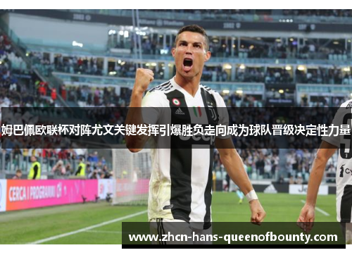 姆巴佩欧联杯对阵尤文关键发挥引爆胜负走向成为球队晋级决定性力量