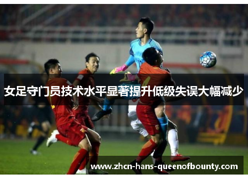 女足守门员技术水平显著提升低级失误大幅减少