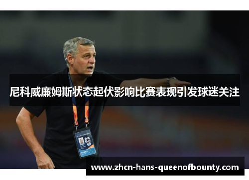 尼科威廉姆斯状态起伏影响比赛表现引发球迷关注 尼科威廉姆斯状态起伏影响比赛表现引发球迷关注