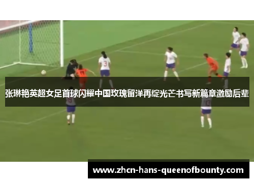 张琳艳英超女足首球闪耀中国玫瑰留洋再绽光芒书写新篇章激励后辈 张琳艳英超女足首球闪耀中国玫瑰留洋再绽光芒书写新篇章激励后辈