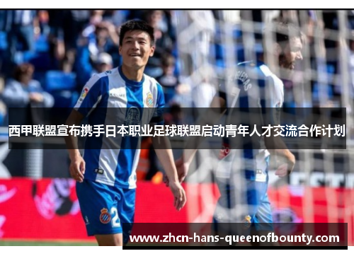 西甲联盟宣布携手日本职业足球联盟启动青年人才交流合作计划 西甲联盟宣布携手日本职业足球联盟启动青年人才交流合作计划