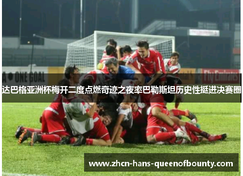达巴格亚洲杯梅开二度点燃奇迹之夜率巴勒斯坦历史性挺进决赛圈 达巴格亚洲杯梅开二度点燃奇迹之夜率巴勒斯坦历史性挺进决赛圈
