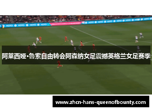阿莱西娅·鲁索自由转会阿森纳女足震撼英格兰女足赛季 阿莱西娅·鲁索自由转会阿森纳女足震撼英格兰女足赛季