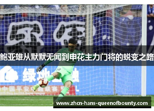 鲍亚雄从默默无闻到申花主力门将的蜕变之路 鲍亚雄从默默无闻到申花主力门将的蜕变之路
