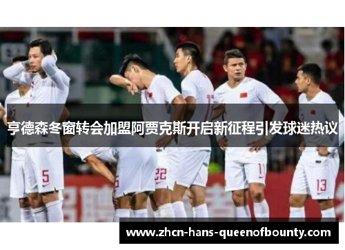 亨德森冬窗转会加盟阿贾克斯开启新征程引发球迷热议 亨德森冬窗转会加盟阿贾克斯开启新征程引发球迷热议