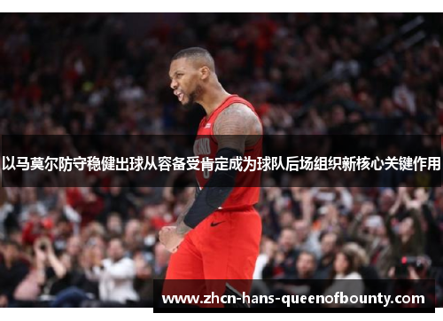 以马莫尔防守稳健出球从容备受肯定成为球队后场组织新核心关键作用 以马莫尔防守稳健出球从容备受肯定成为球队后场组织新核心关键作用