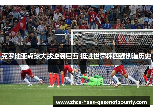 克罗地亚点球大战逆袭巴西 挺进世界杯四强创造历史 克罗地亚点球大战逆袭巴西 挺进世界杯四强创造历史