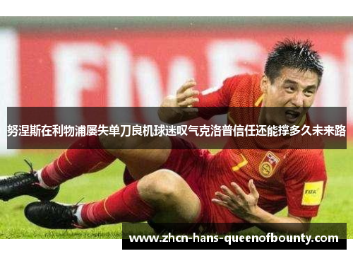 努涅斯在利物浦屡失单刀良机球迷叹气克洛普信任还能撑多久未来路 努涅斯在利物浦屡失单刀良机球迷叹气克洛普信任还能撑多久未来路